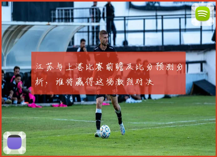 江苏与上港比赛前瞻及比分预测分析，谁将赢得这场激烈对决