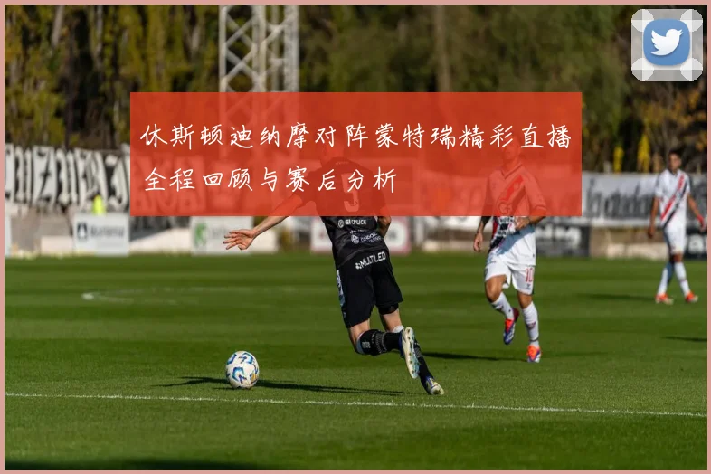 休斯顿迪纳摩对阵蒙特瑞精彩直播全程回顾与赛后分析