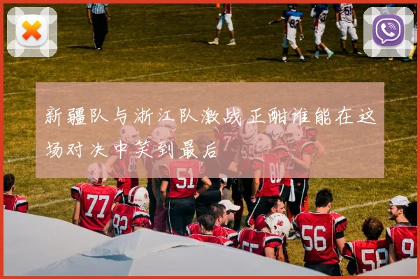 新疆队与浙江队激战正酣谁能在这场对决中笑到最后