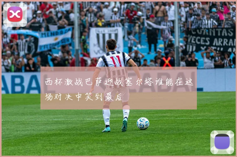 西杯激战巴萨迎战塞尔塔谁能在这场对决中笑到最后