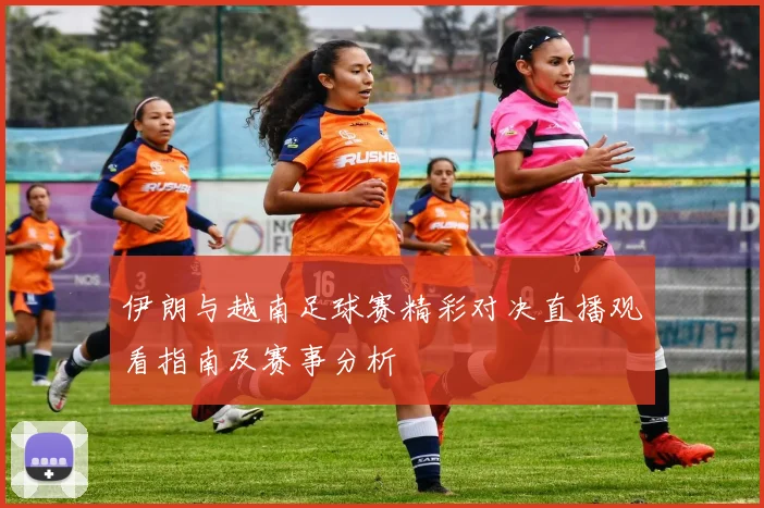 伊朗与越南足球赛精彩对决直播观看指南及赛事分析
