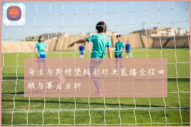 海法与斯特堡精彩对决直播全程回顾与赛后分析