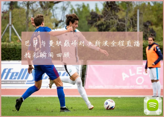 巴萨与曼联巅峰对决新浪全程直播精彩瞬间回顾