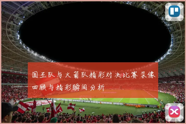 国王队与火箭队精彩对决比赛录像回顾与精彩瞬间分析