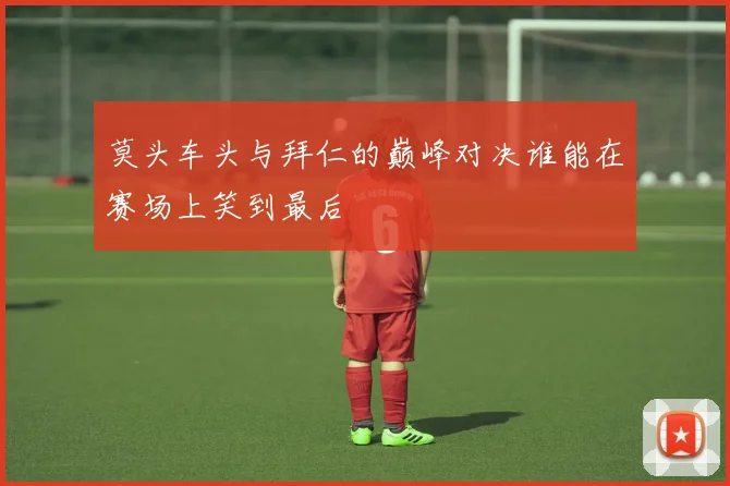 莫头车头与拜仁的巅峰对决谁能在赛场上笑到最后