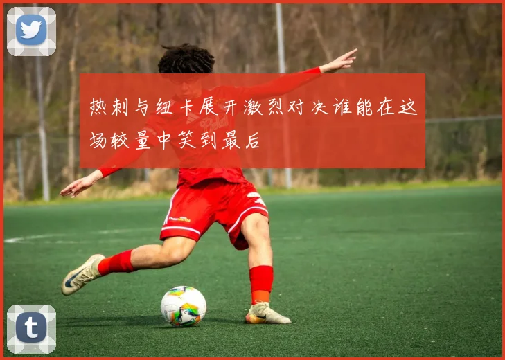 热刺与纽卡展开激烈对决谁能在这场较量中笑到最后